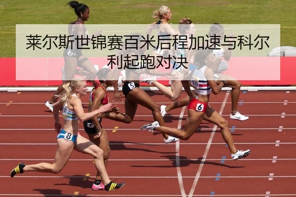 莱尔斯世锦赛百米后程加速与科尔利起跑对决