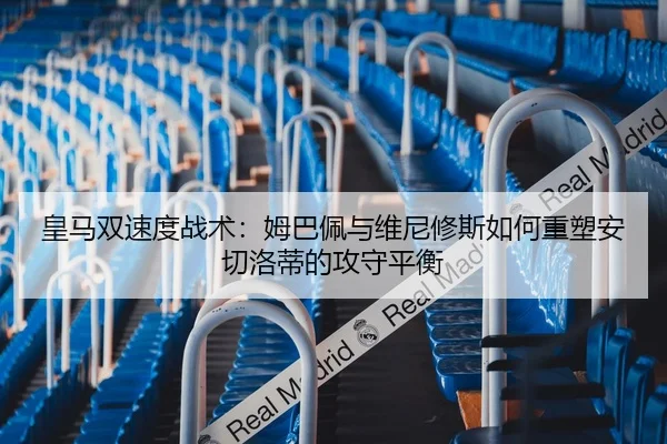皇马双速度战术：姆巴佩与维尼修斯如何重塑安切洛蒂的攻守平衡