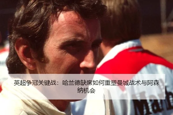 英超争冠关键战：哈兰德缺席如何重塑曼城战术与阿森纳机会