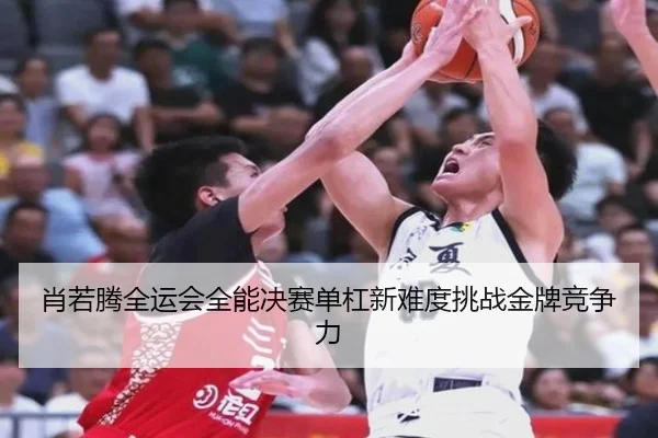 肖若腾全运会全能决赛单杠新难度挑战金牌竞争力