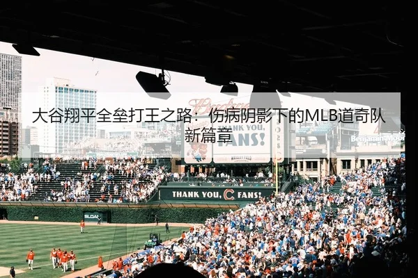 大谷翔平全垒打王之路：伤病阴影下的MLB道奇队新篇章