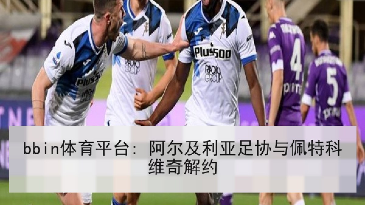 bbin体育平台: 阿尔及利亚足协与佩特科维奇解约 bbin体育平台: 阿尔及利亚足协与佩特科维奇解约
