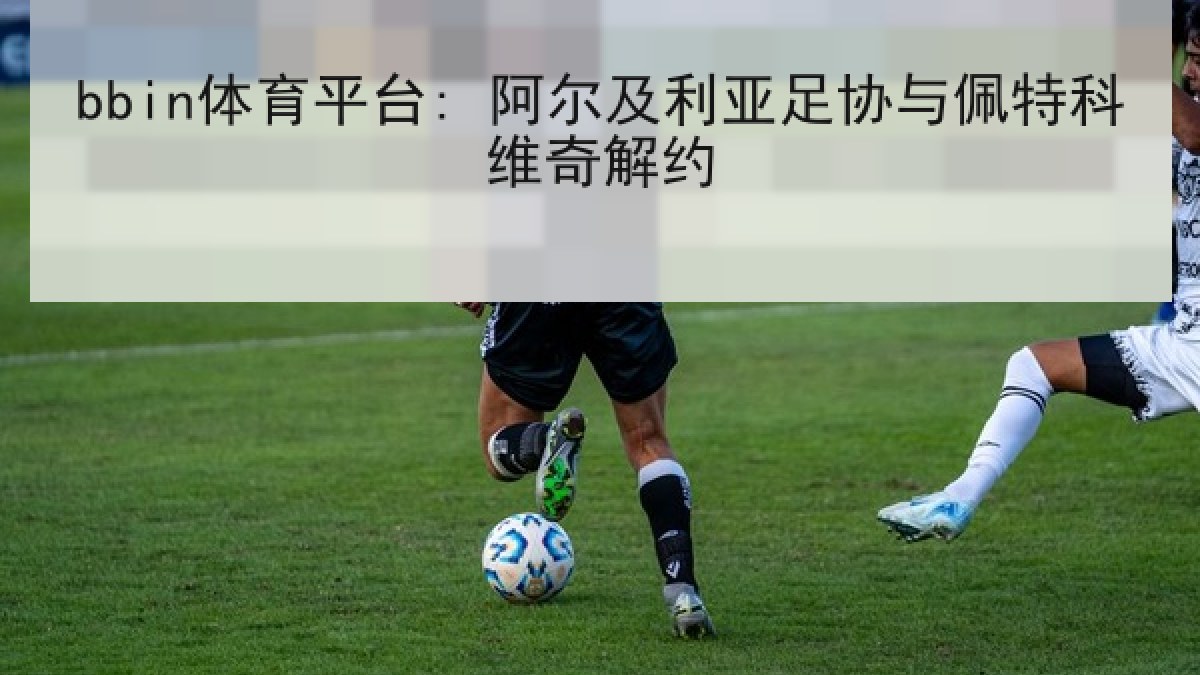 bbin体育平台: 阿尔及利亚足协与佩特科维奇解约 bbin体育平台: 阿尔及利亚足协与佩特科维奇解约