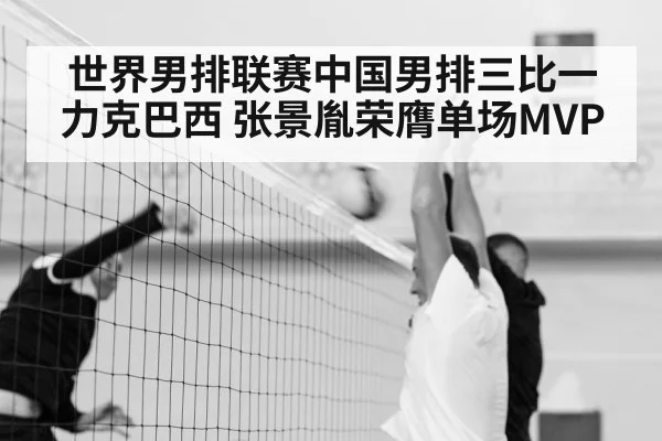 世界男排联赛中国男排三比一力克巴西 张景胤荣膺单场MVP