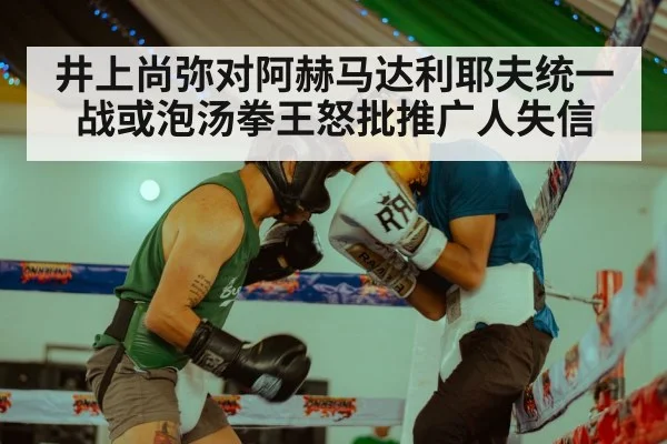 井上尚弥对阿赫马达利耶夫统一战或泡汤拳王怒批推广人失信