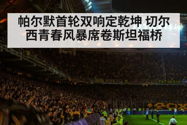 帕尔默首轮双响定乾坤 切尔西青春风暴席卷斯坦福桥