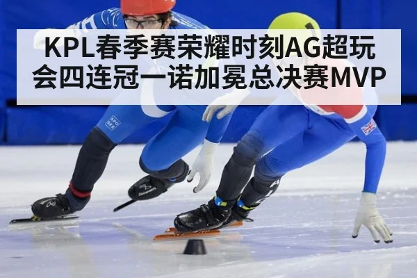 KPL春季赛荣耀时刻AG超玩会四连冠一诺加冕总决赛MVP