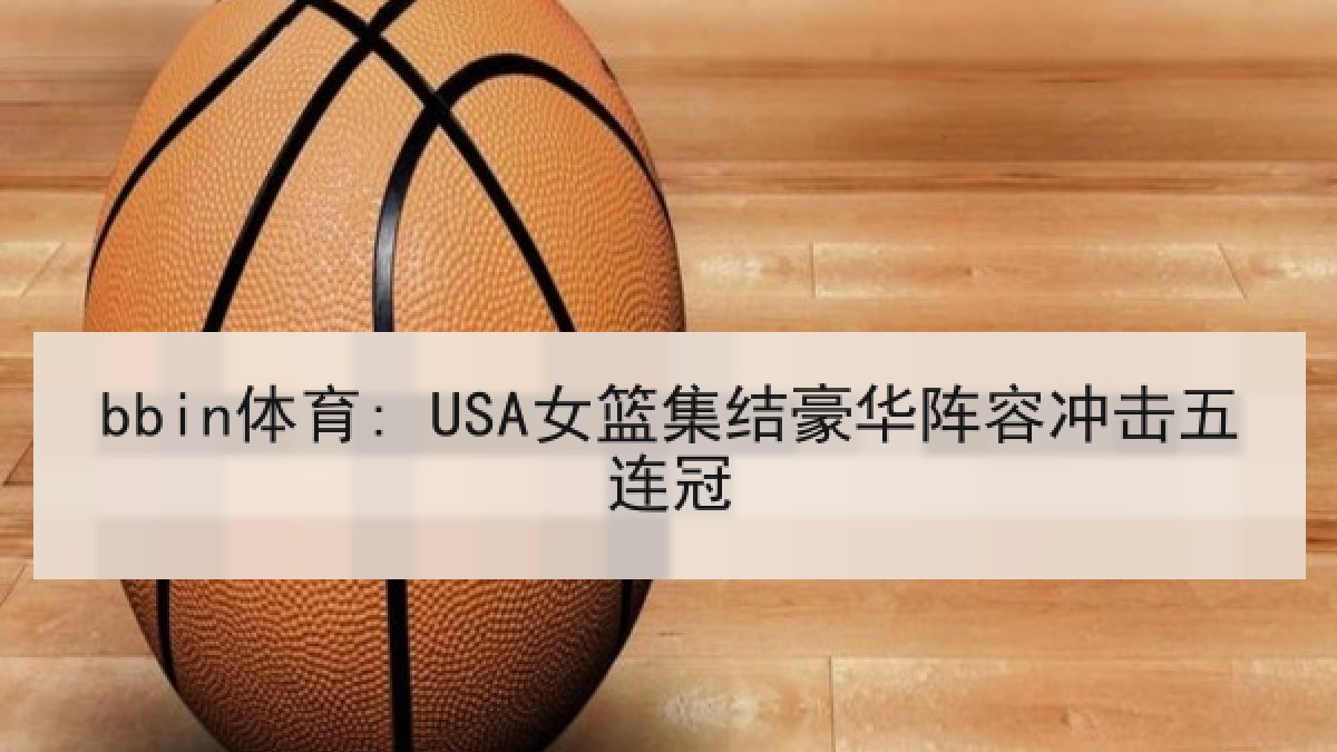 bbin体育: USA女篮集结豪华阵容冲击五连冠