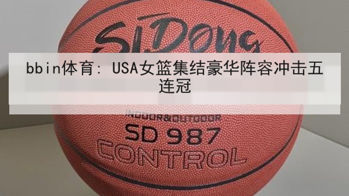 bbin体育: USA女篮集结豪华阵容冲击五连冠