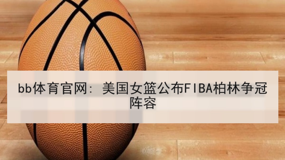 bb体育官网: 美国女篮公布FIBA柏林争冠阵容 bb体育官网: 美国女篮公布FIBA柏林争冠阵容