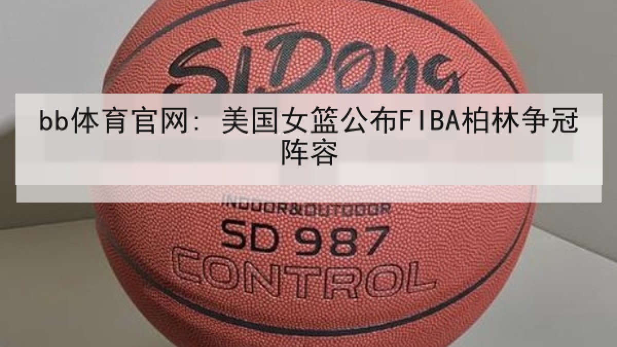 bb体育官网: 美国女篮公布FIBA柏林争冠阵容 bb体育官网: 美国女篮公布FIBA柏林争冠阵容