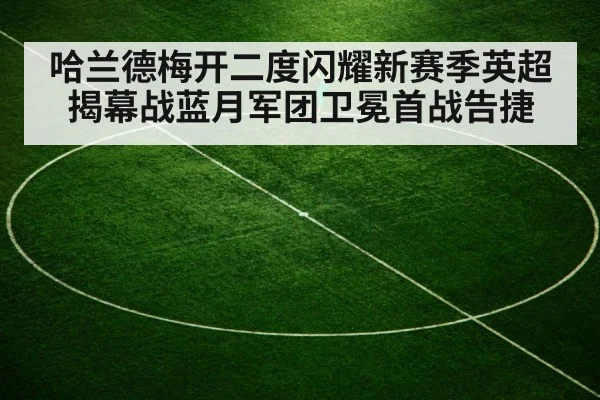 哈兰德梅开二度闪耀新赛季英超揭幕战蓝月军团卫冕首战告捷