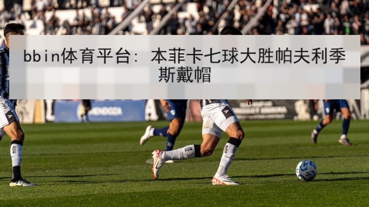 bbin体育平台: 本菲卡七球大胜帕夫利季斯戴帽 bbin体育平台: 本菲卡七球大胜帕夫利季斯戴帽