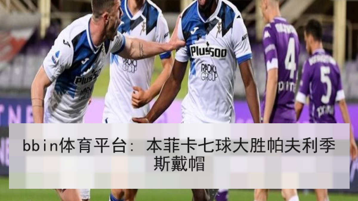 bbin体育平台: 本菲卡七球大胜帕夫利季斯戴帽 bbin体育平台: 本菲卡七球大胜帕夫利季斯戴帽